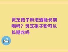 灵芝孢子粉泡酒能长期喝吗？灵芝孢子粉可以长期吃吗