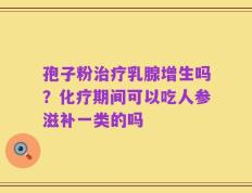 孢子粉治疗乳腺增生吗？化疗期间可以吃人参滋补一类的吗