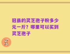 冠县的灵芝孢子粉多少元一斤？哪里可以买到灵芝孢子