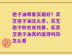 孢子油哪里买最好？灵芝孢子油这么贵，灵芝孢子粉也有效果，买灵芝孢子油真的值得吗你怎么看