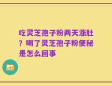 吃灵芝孢子粉两天涨肚？喝了灵芝孢子粉便秘是怎么回事