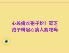 心绞痛吃孢子粉？灵芝孢子粉冠心病人能吃吗