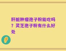 肝脏肿瘤孢子粉能吃吗？灵芝孢子粉有什么好处