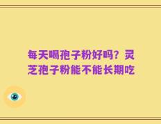 每天喝孢子粉好吗？灵芝孢子粉能不能长期吃