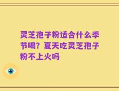 灵芝孢子粉适合什么季节喝？夏天吃灵芝孢子粉不上火吗