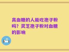 高血糖的人能吃孢子粉吗？灵芝孢子粉对血糖的影响