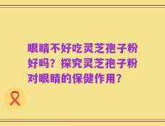 眼睛不好吃灵芝孢子粉好吗？探究灵芝孢子粉对眼睛的保健作用？