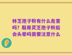 林芝孢子粉有什么危害吗？服用灵芝孢子粉后会头晕吗需要注意什么