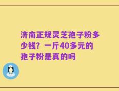 济南正规灵芝孢子粉多少钱？一斤40多元的孢子粉是真的吗