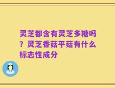 灵芝都含有灵芝多糖吗？灵芝香菇平菇有什么标志性成分