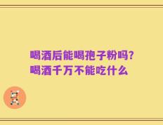 喝酒后能喝孢子粉吗？喝酒千万不能吃什么