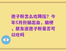孢子粉怎么吃降压？今年5月份脑出血，脑梗，朋友送孢子粉是否可以吃吗