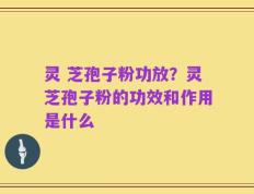 灵 芝孢子粉功放？灵芝孢子粉的功效和作用是什么