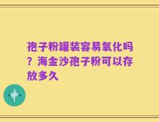 孢子粉罐装容易氧化吗？海金沙孢子粉可以存放多久