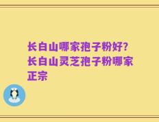 长白山哪家孢子粉好？长白山灵芝孢子粉哪家正宗