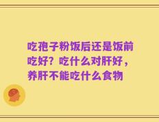 吃孢子粉饭后还是饭前吃好？吃什么对肝好，养肝不能吃什么食物
