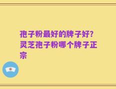 孢子粉最好的牌子好？灵芝孢子粉哪个牌子正宗