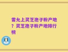 雷允上灵芝孢子粉产地？灵芝孢子粉产地排行榜