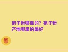 孢子粉哪里的？孢子粉产地哪里的最好