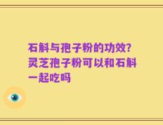 石斛与孢子粉的功效？灵芝孢子粉可以和石斛一起吃吗