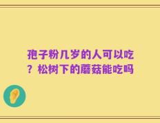 孢子粉几岁的人可以吃？松树下的蘑菇能吃吗