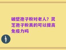 破壁孢子粉对老人？灵芝孢子粉真的可以提高免疫力吗