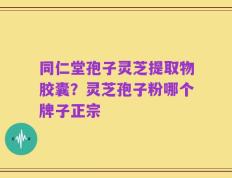 同仁堂孢子灵芝提取物胶囊？灵芝孢子粉哪个牌子正宗