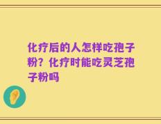 化疗后的人怎样吃孢子粉？化疗时能吃灵芝孢子粉吗