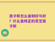 孢子粉怎么鉴别好与好？什么是纯正的灵芝孢子粉