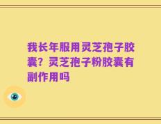 我长年服用灵芝孢子胶囊？灵芝孢子粉胶囊有副作用吗