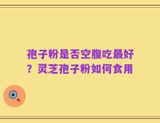 孢子粉是否空腹吃最好？灵芝孢子粉如何食用