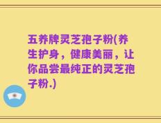 五养牌灵芝孢子粉(养生护身，健康美丽，让你品尝最纯正的灵芝孢子粉.)