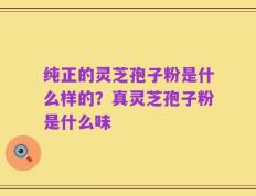 纯正的灵芝孢子粉是什么样的？真灵芝孢子粉是什么味