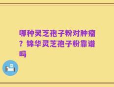 哪种灵芝孢子粉对肿瘤？锦华灵芝孢子粉靠谱吗