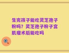 生完孩子能吃灵芝孢子粉吗？灵芝孢子粉子宫肌瘤术后能吃吗