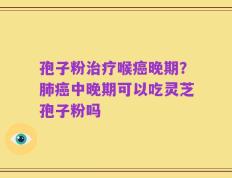 孢子粉治疗喉癌晚期？肺癌中晚期可以吃灵芝孢子粉吗