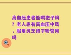 高血压患者能喝孢子粉？老人患有高血压中风，服用灵芝孢子粉管用吗