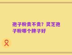 孢子粉贵不贵？灵芝孢子粉哪个牌子好