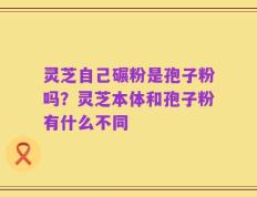 灵芝自己碾粉是孢子粉吗？灵芝本体和孢子粉有什么不同
