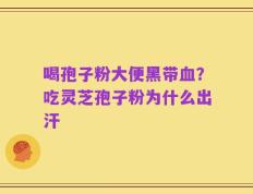喝孢子粉大便黑带血？吃灵芝孢子粉为什么出汗