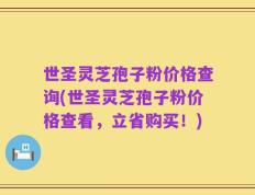 世圣灵芝孢子粉价格查询(世圣灵芝孢子粉价格查看，立省购买！)