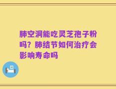 肺空洞能吃灵芝孢子粉吗？肺结节如何治疗会影响寿命吗