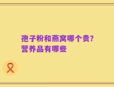 孢子粉和燕窝哪个贵？营养品有哪些