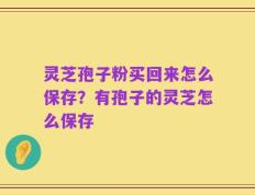 灵芝孢子粉买回来怎么保存？有孢子的灵芝怎么保存