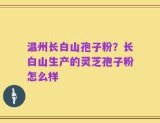 温州长白山孢子粉？长白山生产的灵芝孢子粉怎么样