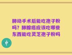 肺动手术后能吃孢子粉吗？肺腺癌应该吃哪些东西能吃灵芝孢子粉吗