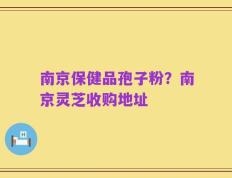 南京保健品孢子粉？南京灵芝收购地址
