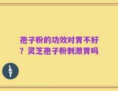 孢子粉的功效对胃不好？灵芝孢子粉刺激胃吗