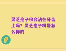 灵芝孢子粉会沾在牙齿上吗？灵芝孢子粉是怎么样的