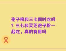 孢子粉和三七同时吃吗？三七和灵芝孢子粉一起吃，真的有用吗